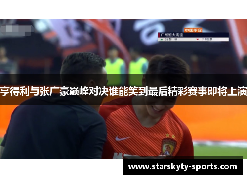 亨得利与张广豪巅峰对决谁能笑到最后精彩赛事即将上演