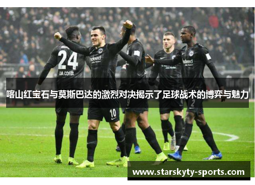 喀山红宝石与莫斯巴达的激烈对决揭示了足球战术的博弈与魅力