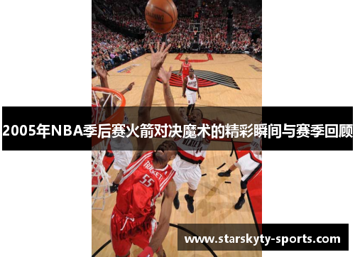 2005年NBA季后赛火箭对决魔术的精彩瞬间与赛季回顾